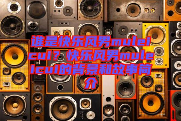 誰是快樂風男muleicui？快樂風男muleicui的背景和故事簡介