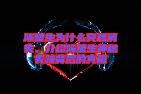 陳楚生為什么突然消失，介紹陳楚生神秘失蹤背后的真相