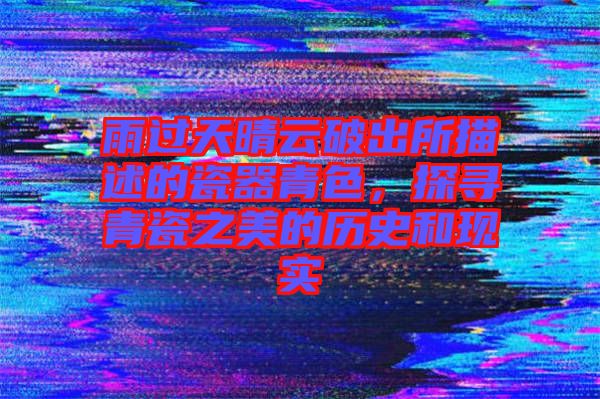 雨過天晴云破出所描述的瓷器青色，探尋青瓷之美的歷史和現(xiàn)實(shí)