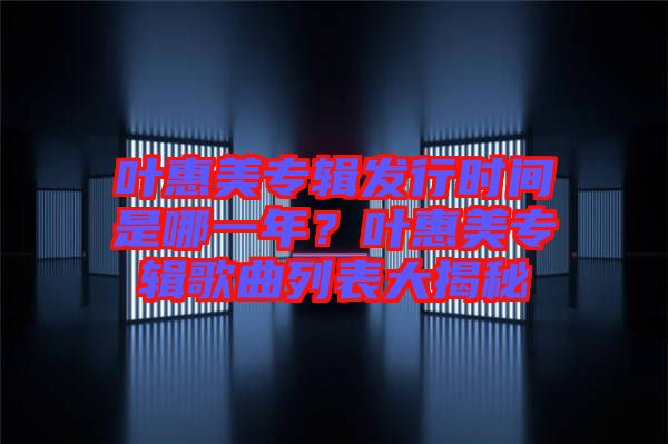 葉惠美專輯發(fā)行時(shí)間是哪一年？葉惠美專輯歌曲列表大揭秘