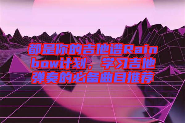 都是你的吉他譜Rainbow計劃，學(xué)習(xí)吉他彈奏的必備曲目推薦