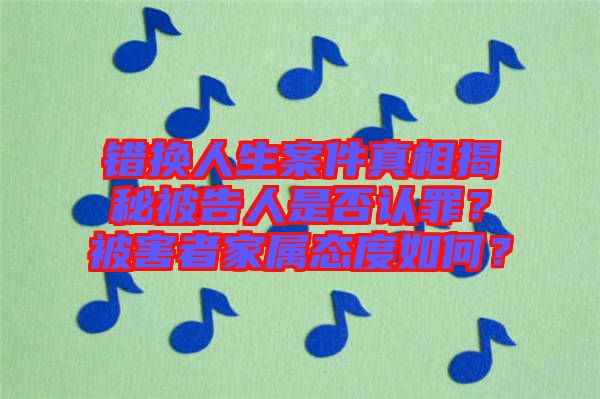 錯換人生案件真相揭秘被告人是否認罪？被害者家屬態(tài)度如何？