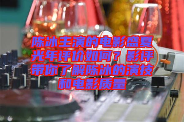 陳冰主演的電影盛夏光年評(píng)價(jià)如何？影評(píng)帶你了解陳冰的演技和電影質(zhì)量