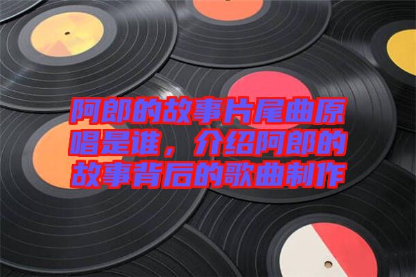 阿郎的故事片尾曲原唱是誰，介紹阿郎的故事背后的歌曲制作
