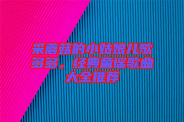 采蘑菇的小姑娘兒歌多多，經(jīng)典童謠歌曲大全推薦