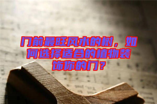門前最旺風(fēng)水的樹，如何選擇適合的植物裝飾你的門？