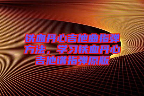 鐵血丹心吉他曲指彈方法，學(xué)習(xí)鐵血丹心吉他譜指彈原版