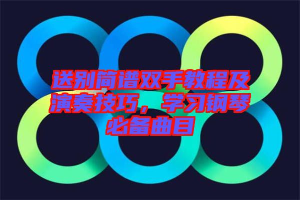 送別簡譜雙手教程及演奏技巧，學(xué)習(xí)鋼琴必備曲目
