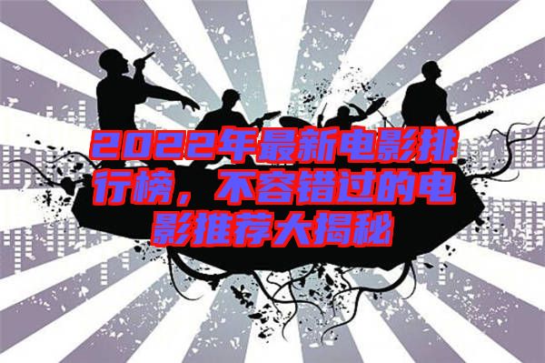 2022年最新電影排行榜，不容錯過的電影推薦大揭秘