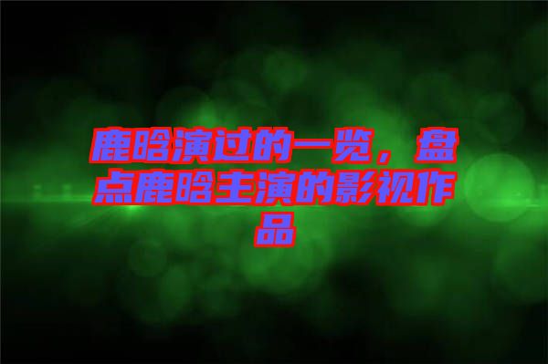 鹿晗演過的一覽，盤點(diǎn)鹿晗主演的影視作品