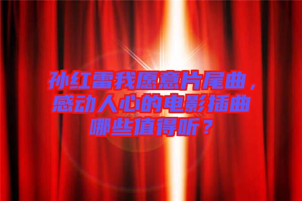 孫紅雷我愿意片尾曲，感動(dòng)人心的電影插曲哪些值得聽？