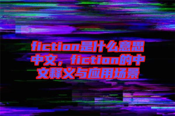 fiction是什么意思中文，fiction的中文釋義與應(yīng)用場景