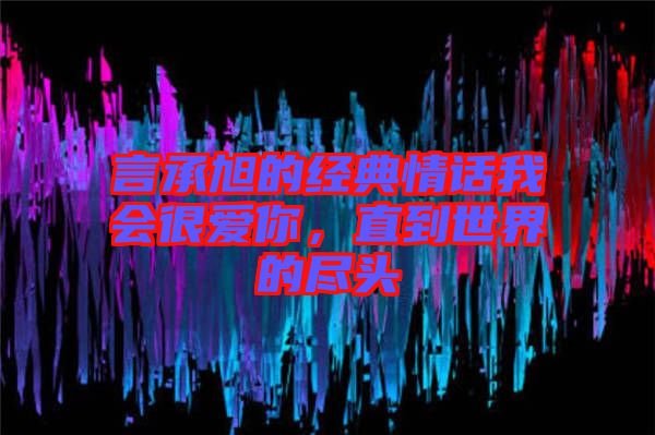 言承旭的經(jīng)典情話我會(huì)很愛(ài)你，直到世界的盡頭