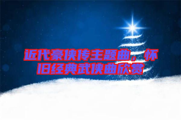 近代豪俠傳主題曲，懷舊經(jīng)典武俠曲欣賞