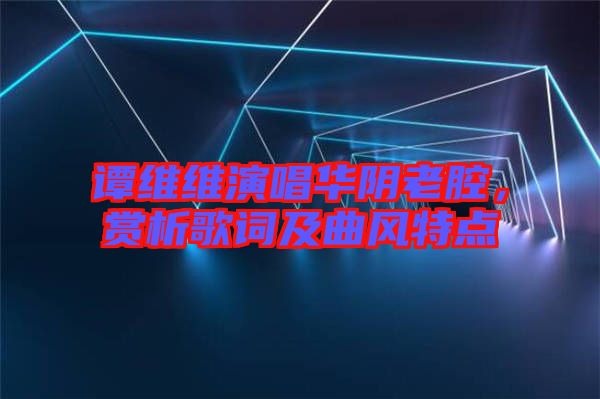 譚維維演唱華陰老腔，賞析歌詞及曲風(fēng)特點(diǎn)