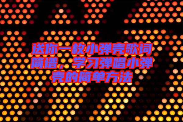 送你一枚小彈殼歌詞簡譜，學(xué)習(xí)彈唱小彈殼的簡單方法