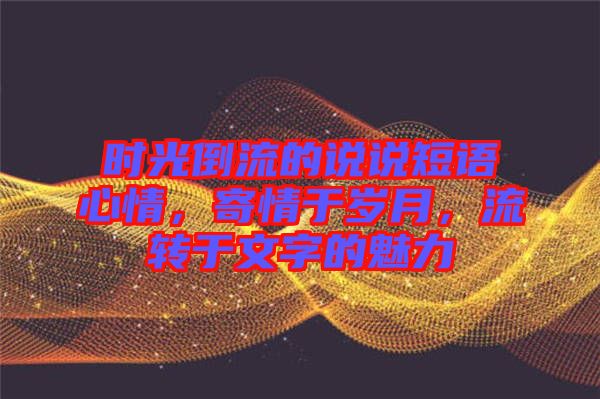 時(shí)光倒流的說說短語心情，寄情于歲月，流轉(zhuǎn)于文字的魅力