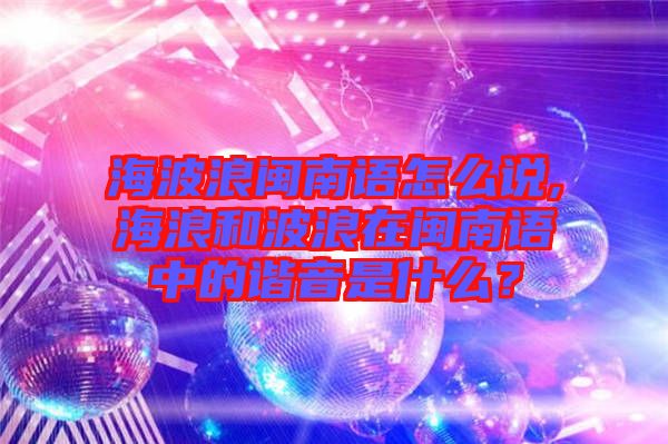 海波浪閩南語怎么說,海浪和波浪在閩南語中的諧音是什么？