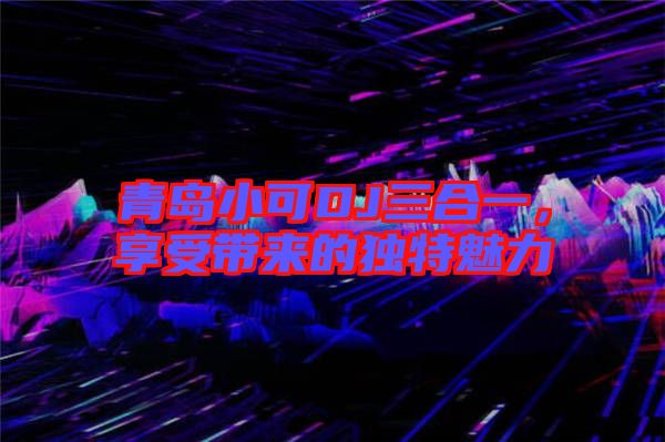 青島小可DJ三合一，享受帶來的獨特魅力