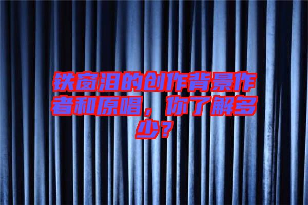 鐵窗淚的創(chuàng)作背景作者和原唱，你了解多少？