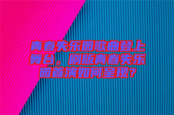青春失樂園歌曲登上舞臺(tái)，劇版青春失樂園首演如何呈現(xiàn)？