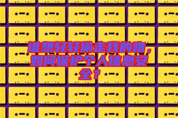 誰想輕輕偷走我的吻，如何保護個人信息安全？