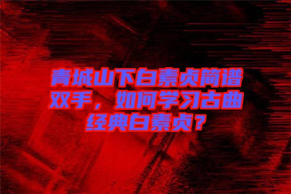 青城山下白素貞簡(jiǎn)譜雙手，如何學(xué)習(xí)古曲經(jīng)典白素貞？
