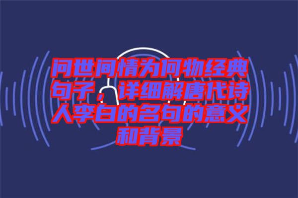 問(wèn)世間情為何物經(jīng)典句子，詳細(xì)解唐代詩(shī)人李白的名句的意義和背景