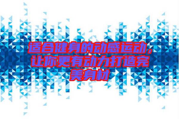 適合健身的動(dòng)感運(yùn)動(dòng)，讓你更有動(dòng)力打造完美身材