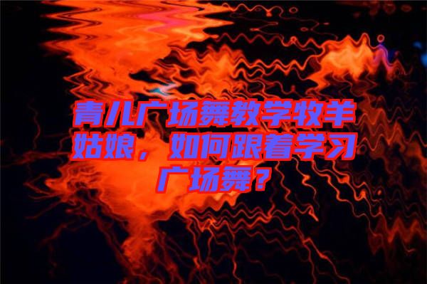 青兒廣場舞教學牧羊姑娘，如何跟著學習廣場舞？