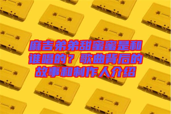 麻吉弟弟甜蜜蜜是和誰唱的？歌曲背后的故事和制作人介紹