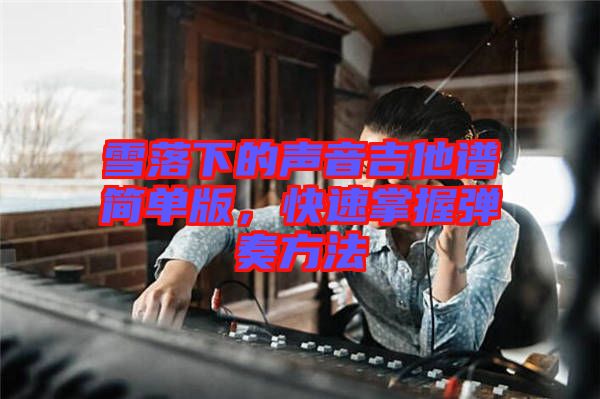 雪落下的聲音吉他譜簡(jiǎn)單版，快速掌握彈奏方法