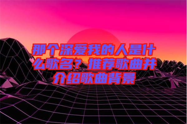 那個(gè)深愛我的人是什么歌名？推薦歌曲并介紹歌曲背景