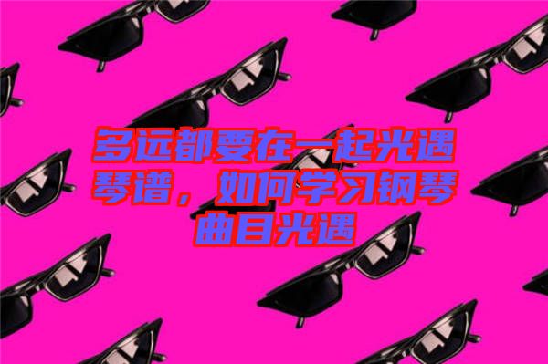 多遠(yuǎn)都要在一起光遇琴譜，如何學(xué)習(xí)鋼琴曲目光遇