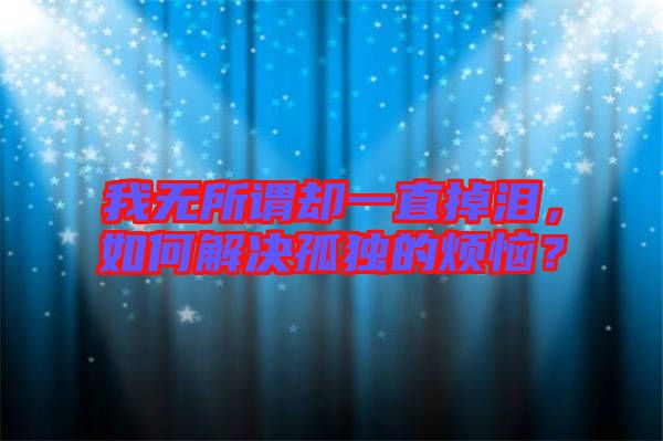 我無所謂卻一直掉淚，如何解決孤獨的煩惱？