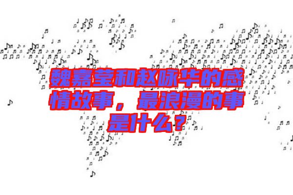 魏嘉瑩和趙詠華的感情故事，最浪漫的事是什么？