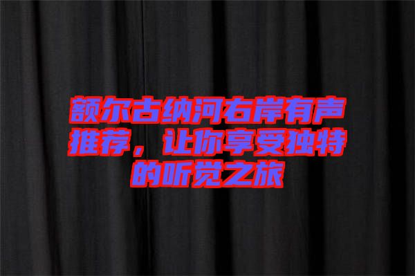 額爾古納河右岸有聲推薦，讓你享受獨特的聽覺之旅
