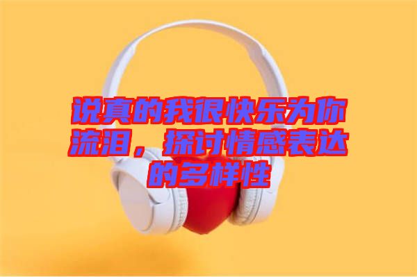 說真的我很快樂為你流淚，探討情感表達(dá)的多樣性