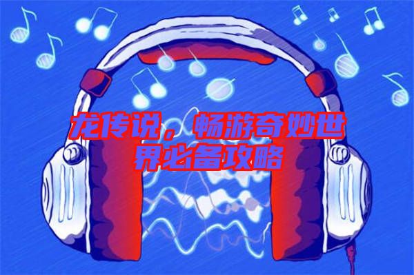 龍傳說，暢游奇妙世界必備攻略