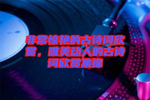 非常驚艷的古詩詞欣賞，唯美動(dòng)人的古詩詞欣賞集錦