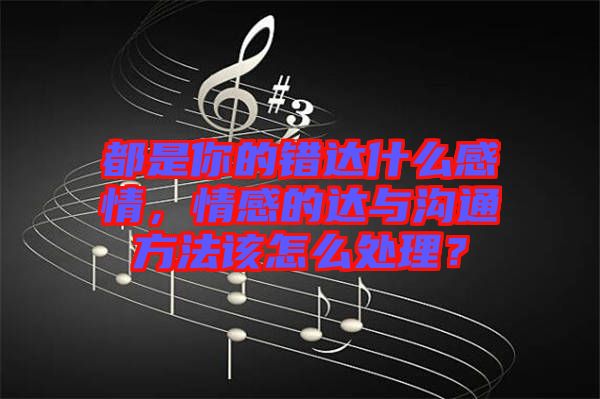 都是你的錯(cuò)達(dá)什么感情，情感的達(dá)與溝通方法該怎么處理？