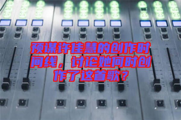 預(yù)謀許佳慧的創(chuàng)作時(shí)間線，討論她何時(shí)創(chuàng)作了這首歌？