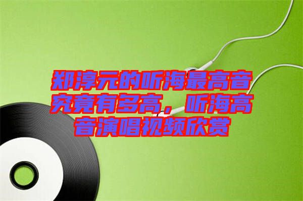 鄭淳元的聽海最高音究竟有多高，聽海高音演唱視頻欣賞