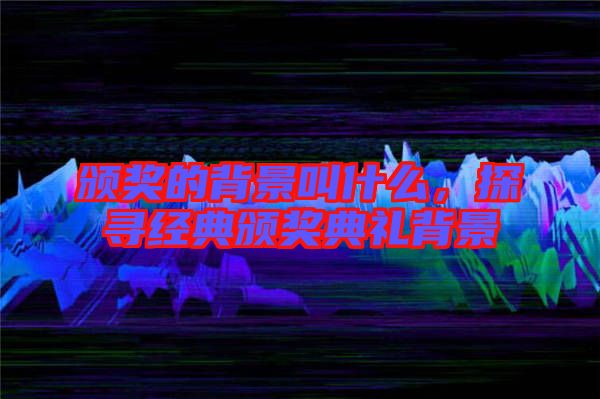 頒獎(jiǎng)的背景叫什么，探尋經(jīng)典頒獎(jiǎng)典禮背景