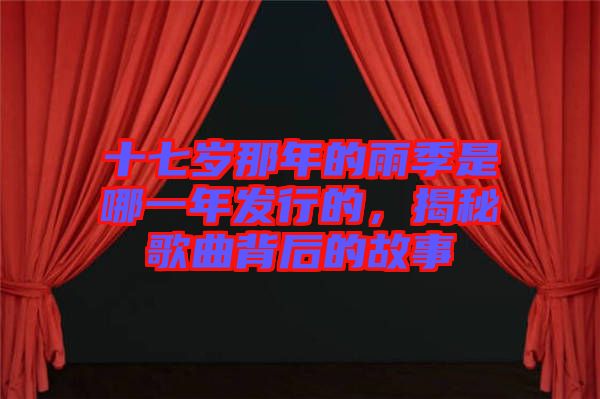 十七歲那年的雨季是哪一年發(fā)行的，揭秘歌曲背后的故事