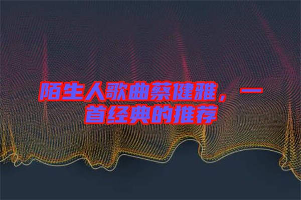 陌生人歌曲蔡健雅，一首經(jīng)典的推薦