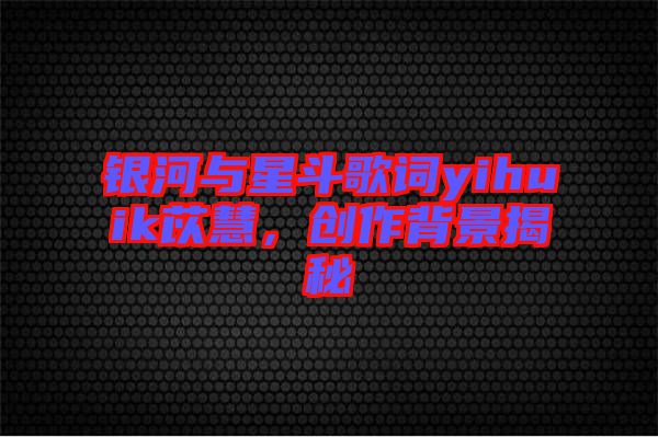 銀河與星斗歌詞yihuik苡慧，創(chuàng)作背景揭秘