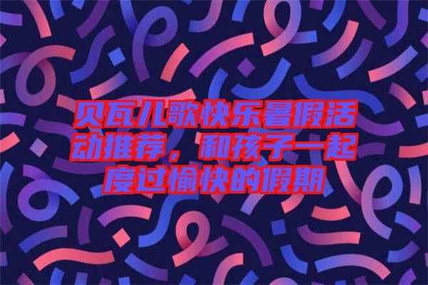 貝瓦兒歌快樂暑假活動推薦，和孩子一起度過愉快的假期