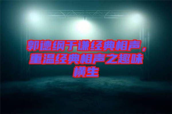 郭德綱于謙經(jīng)典相聲，重溫經(jīng)典相聲之趣味橫生
