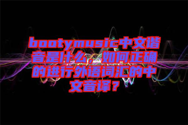 bootymusic中文諧音是什么，如何正確的進(jìn)行外語(yǔ)詞匯的中文音譯？
